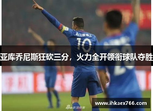 亚库乔尼斯狂砍三分，火力全开领衔球队夺胜