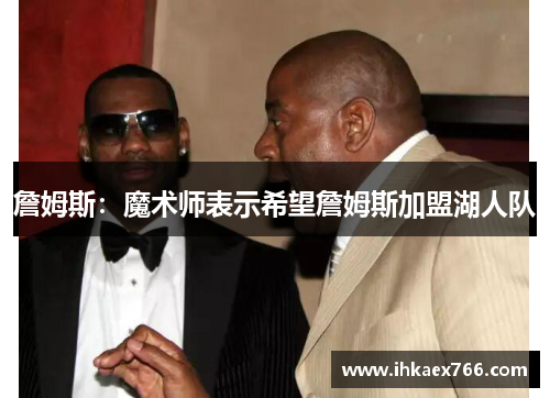 詹姆斯：魔术师表示希望詹姆斯加盟湖人队