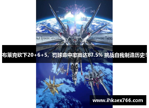 布莱克砍下20+6+5，罚球命中率高达87.5% 挑战自我制造历史！